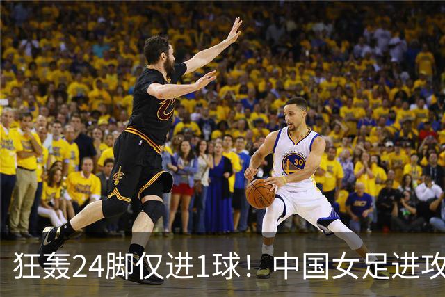 狂轰24脚仅进1球！中国女足进攻效率堪忧无缘亚运连胜