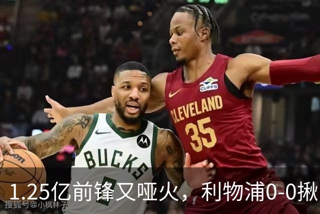 1.25亿前锋又哑火，利物浦0-0揪出大问题：全场拉边不进球